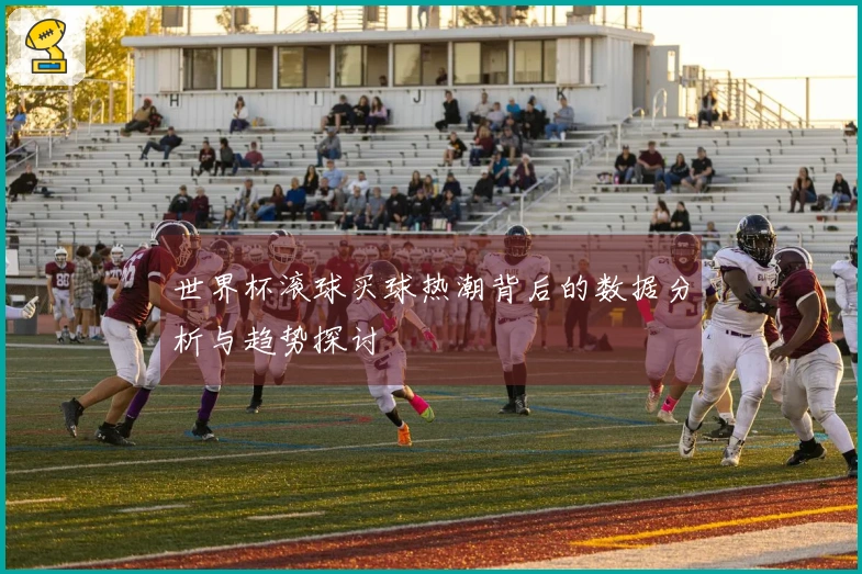 世界杯滚球买球热潮背后的数据分析与趋势探讨