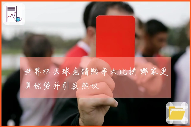 世界杯买球竞猜赔率大比拼 哪家更具优势并引发热议