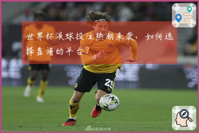 世界杯滚球投注热潮来袭，如何选择靠谱的平台？