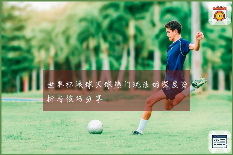 世界杯滚球买球热门玩法的深度分析与技巧分享