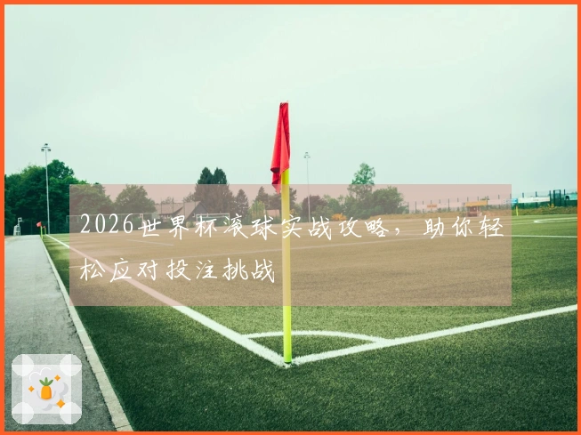 2026世界杯滚球实战攻略，助你轻松应对投注挑战