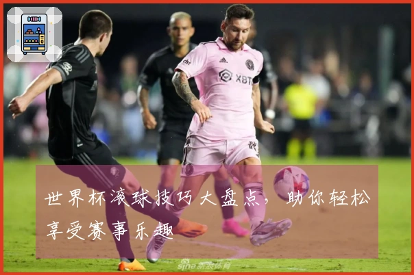 世界杯滚球技巧大盘点，助你轻松享受赛事乐趣