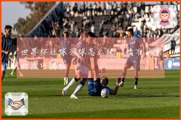 世界杯让球买球怎么玩，精准获利的技巧揭秘