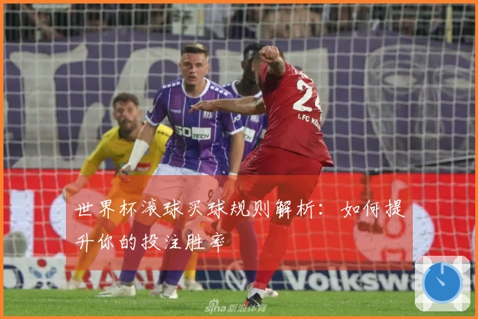 世界杯滚球买球规则解析：如何提升你的投注胜率