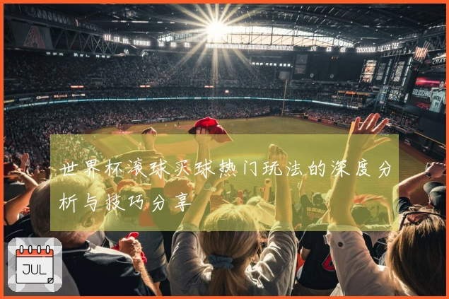 世界杯滚球买球热门玩法的深度分析与技巧分享
