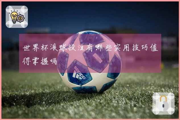 世界杯滚球投注有哪些实用技巧值得掌握吗