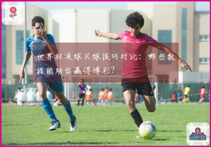 世界杯滚球买球技巧对比：哪些数据能助你赢得博彩？